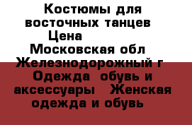 Костюмы для восточных танцев › Цена ­ 15 000 - Московская обл., Железнодорожный г. Одежда, обувь и аксессуары » Женская одежда и обувь   